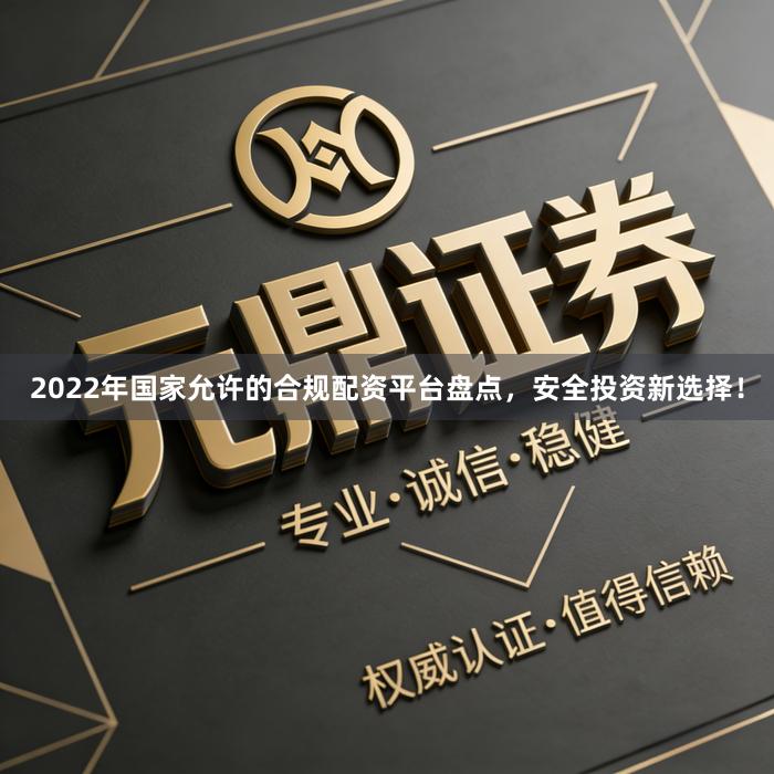2022年国家允许的合规配资平台盘点，安全投资新选择！