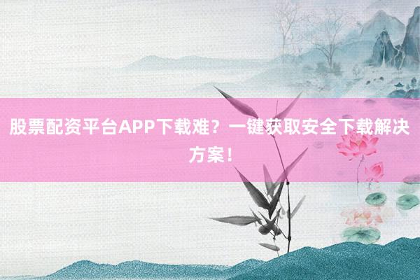 股票配资平台APP下载难？一键获取安全下载解决方案！