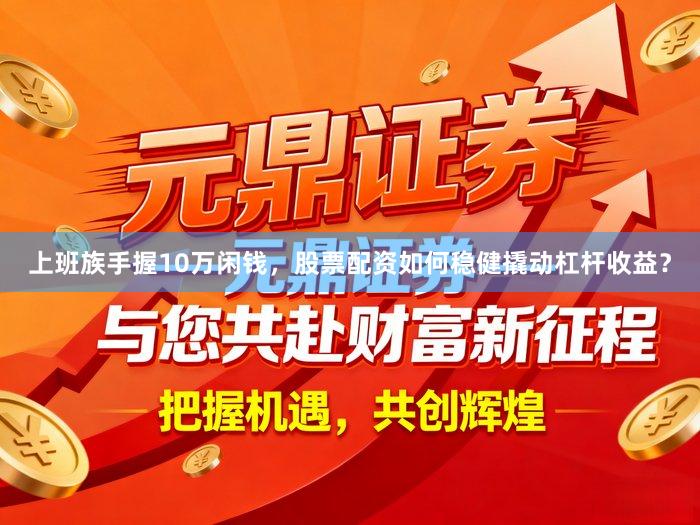 上班族手握10万闲钱，股票配资如何稳健撬动杠杆收益？