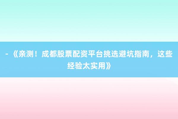 - 《亲测！成都股票配资平台挑选避坑指南，这些经验太实用》