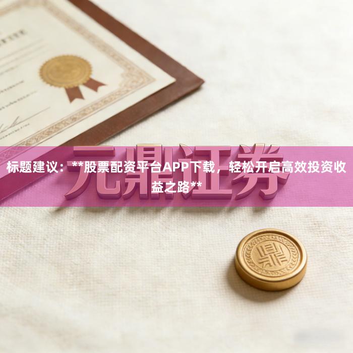 标题建议：**股票配资平台APP下载，轻松开启高效投资收益之路**
