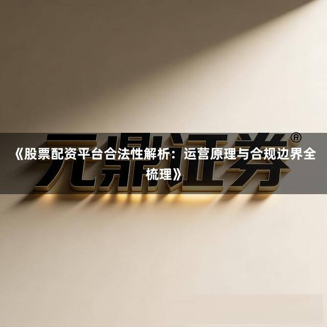 《股票配资平台合法性解析：运营原理与合规边界全梳理》