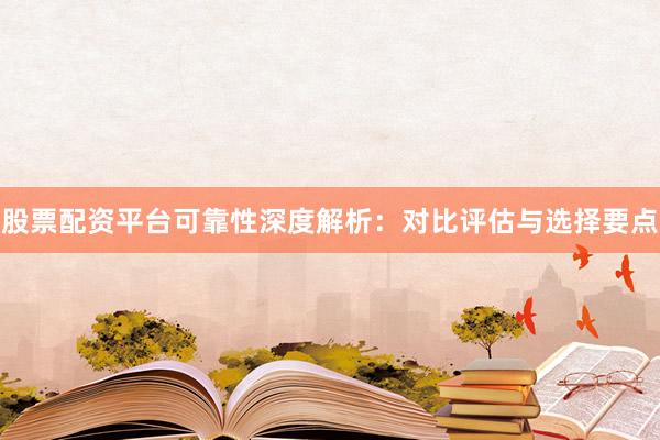股票配资平台可靠性深度解析：对比评估与选择要点