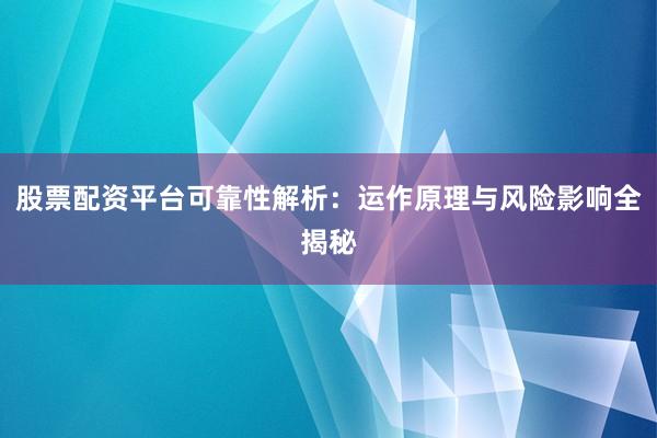 股票配资平台可靠性解析：运作原理与风险影响全揭秘