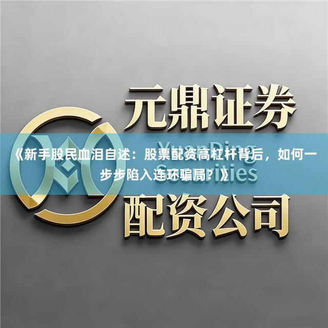 《新手股民血泪自述：股票配资高杠杆背后，如何一步步陷入连环骗局？》