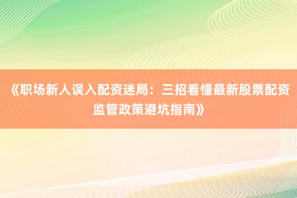 《职场新人误入配资迷局：三招看懂最新股票配资监管政策避坑指南》