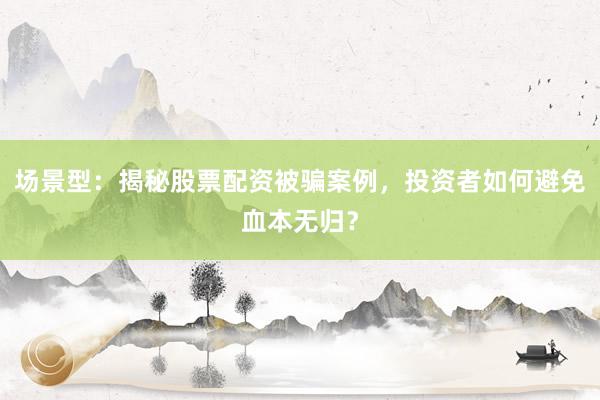 场景型：揭秘股票配资被骗案例，投资者如何避免血本无归？