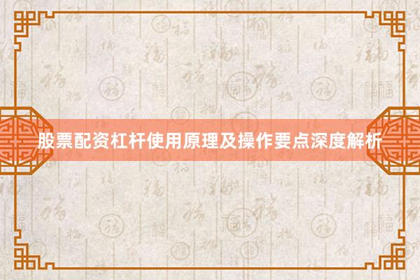 股票配资杠杆使用原理及操作要点深度解析