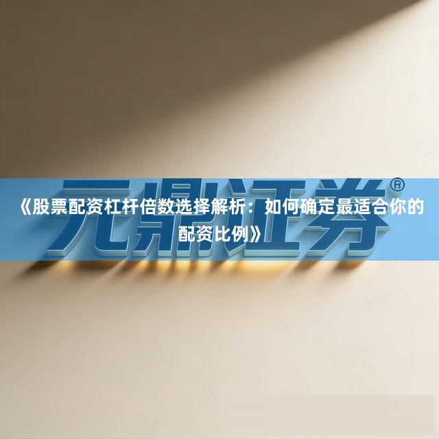 《股票配资杠杆倍数选择解析：如何确定最适合你的配资比例》