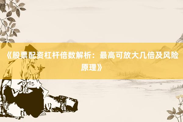 《股票配资杠杆倍数解析：最高可放大几倍及风险原理》