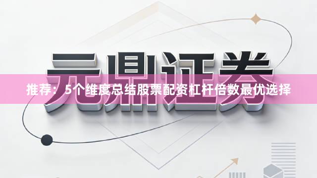 推荐：5个维度总结股票配资杠杆倍数最优选择
