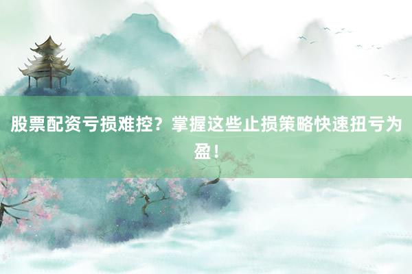 股票配资亏损难控？掌握这些止损策略快速扭亏为盈！