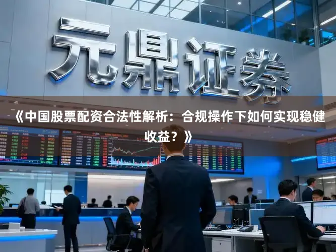 《中国股票配资合法性解析：合规操作下如何实现稳健收益？》