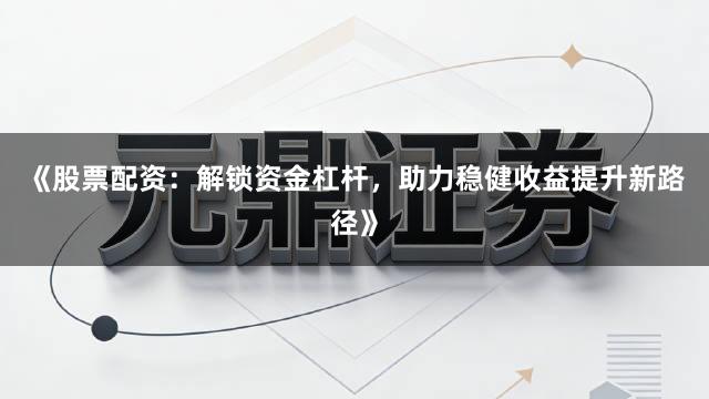 《股票配资：解锁资金杠杆，助力稳健收益提升新路径》