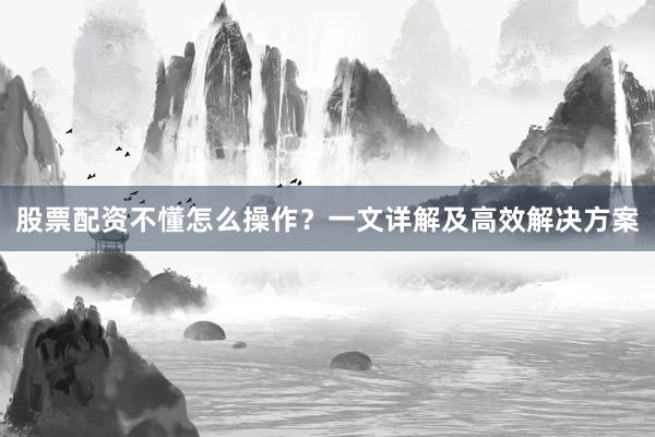 股票配资不懂怎么操作？一文详解及高效解决方案