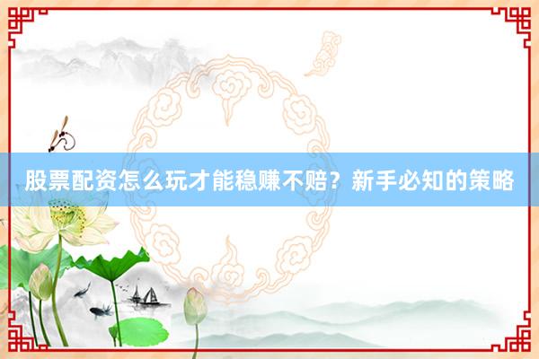 股票配资怎么玩才能稳赚不赔？新手必知的策略