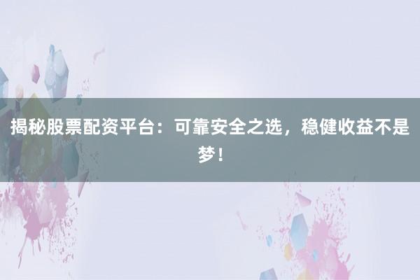 揭秘股票配资平台：可靠安全之选，稳健收益不是梦！