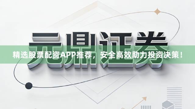 精选股票配资APP推荐，安全高效助力投资决策！