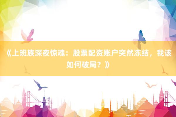 《上班族深夜惊魂：股票配资账户突然冻结，我该如何破局？》