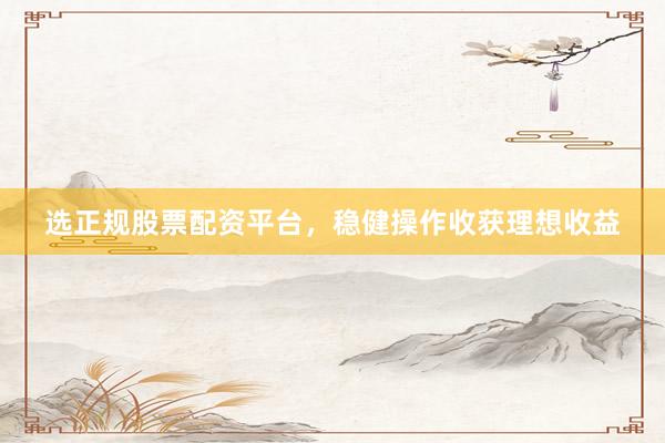 选正规股票配资平台，稳健操作收获理想收益
