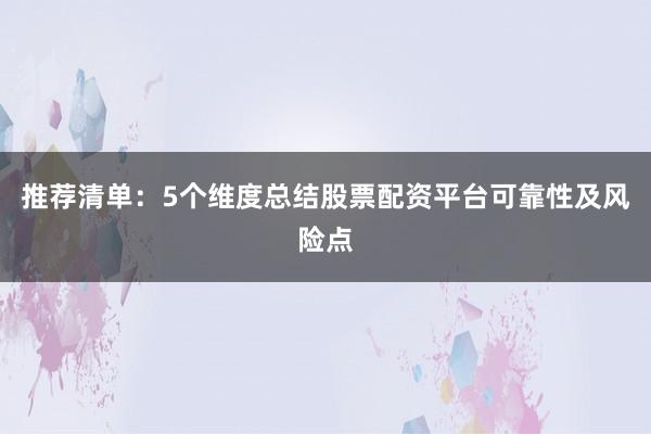 推荐清单：5个维度总结股票配资平台可靠性及风险点