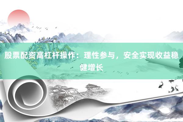 股票配资高杠杆操作：理性参与，安全实现收益稳健增长