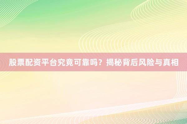 股票配资平台究竟可靠吗？揭秘背后风险与真相