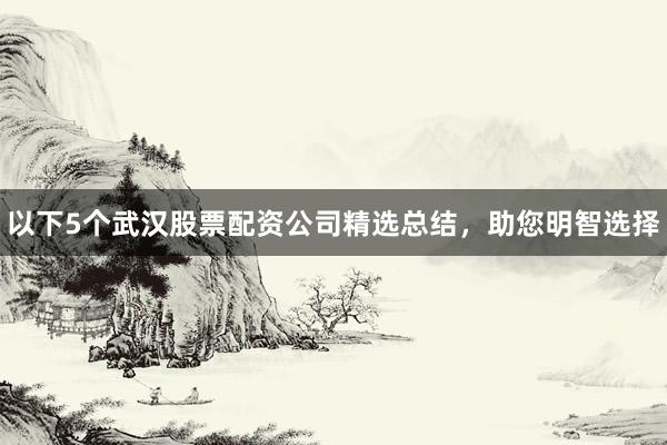 以下5个武汉股票配资公司精选总结，助您明智选择