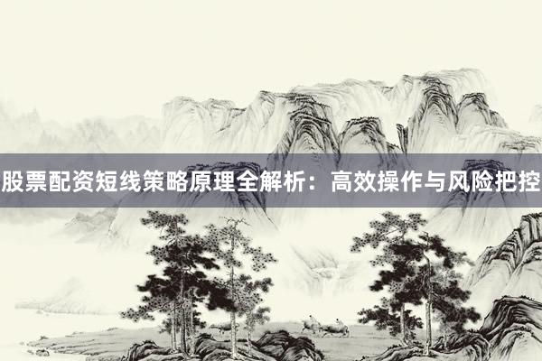 股票配资短线策略原理全解析：高效操作与风险把控