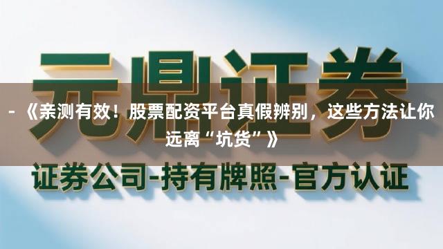 - 《亲测有效！股票配资平台真假辨别，这些方法让你远离“坑货”》