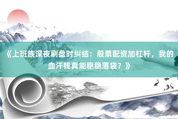 《上班族深夜刷盘时纠结：股票配资加杠杆，我的血汗钱真能稳稳落袋？》