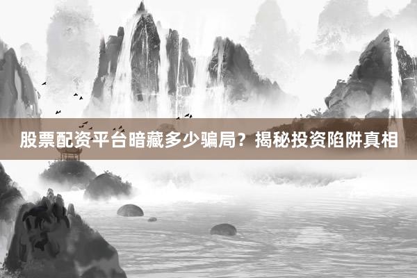 股票配资平台暗藏多少骗局？揭秘投资陷阱真相