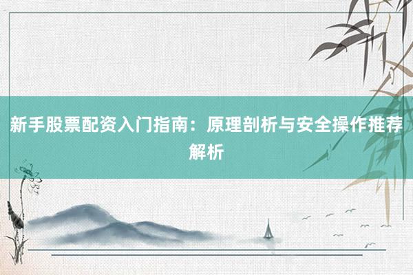 新手股票配资入门指南：原理剖析与安全操作推荐解析