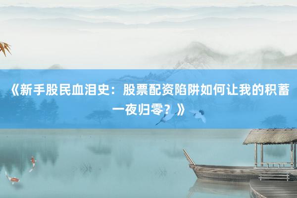 《新手股民血泪史：股票配资陷阱如何让我的积蓄一夜归零？》