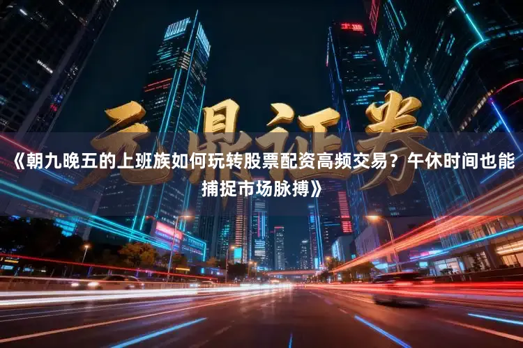 《朝九晚五的上班族如何玩转股票配资高频交易？午休时间也能捕捉市场脉搏》