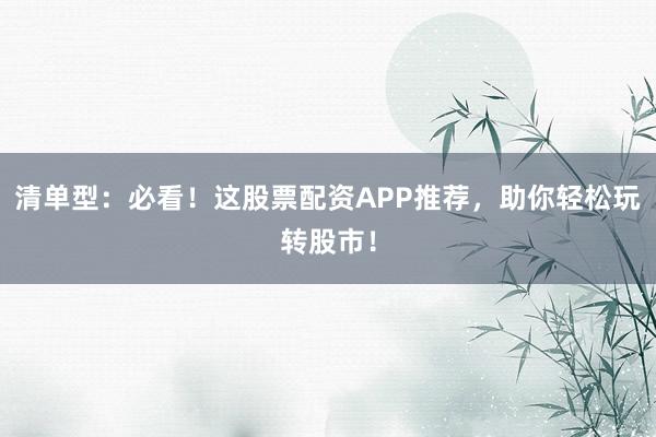 清单型：必看！这股票配资APP推荐，助你轻松玩转股市！