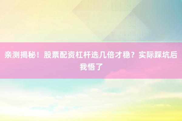 亲测揭秘！股票配资杠杆选几倍才稳？实际踩坑后我悟了