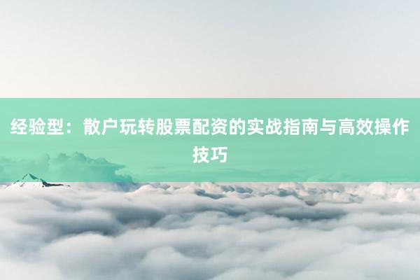 经验型：散户玩转股票配资的实战指南与高效操作技巧