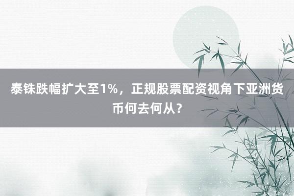 泰铢跌幅扩大至1%，正规股票配资视角下亚洲货币何去何从？