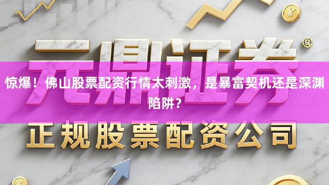 惊爆！佛山股票配资行情太刺激，是暴富契机还是深渊陷阱？