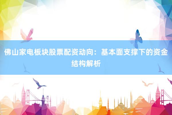 佛山家电板块股票配资动向：基本面支撑下的资金结构解析