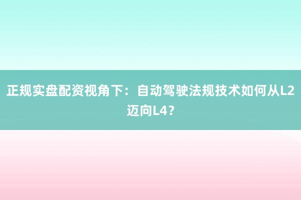正规实盘配资视角下：自动驾驶法规技术如何从L2迈向L4？