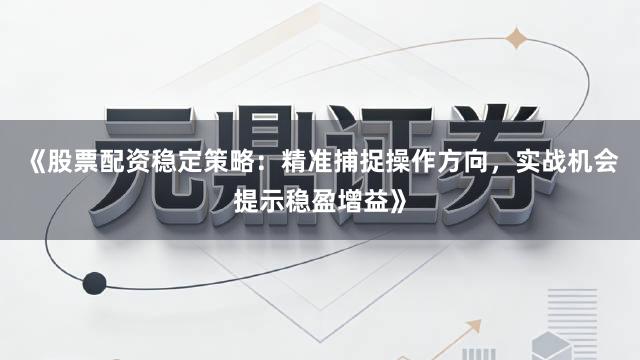 《股票配资稳定策略：精准捕捉操作方向，实战机会提示稳盈增益》