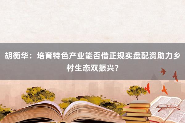胡衡华：培育特色产业能否借正规实盘配资助力乡村生态双振兴？