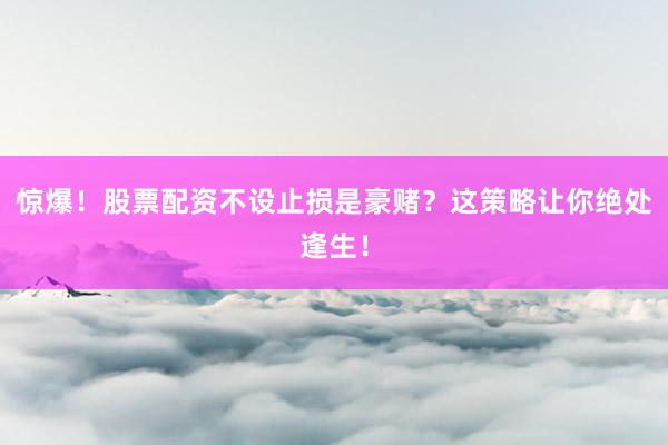 惊爆！股票配资不设止损是豪赌？这策略让你绝处逢生！