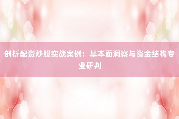 剖析配资炒股实战案例：基本面洞察与资金结构专业研判