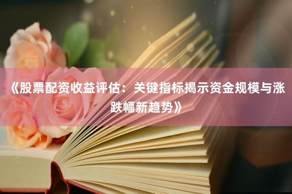 《股票配资收益评估：关键指标揭示资金规模与涨跌幅新趋势》