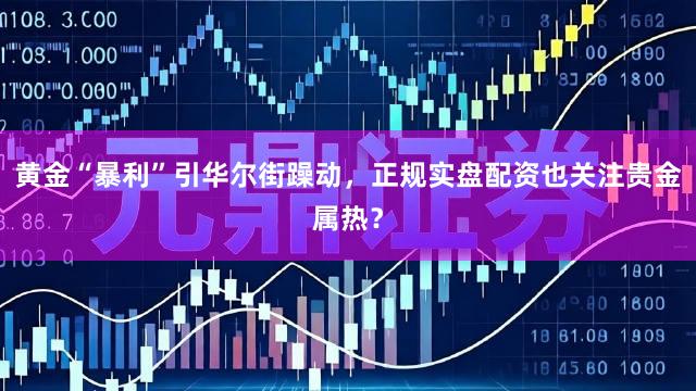黄金“暴利”引华尔街躁动，正规实盘配资也关注贵金属热？