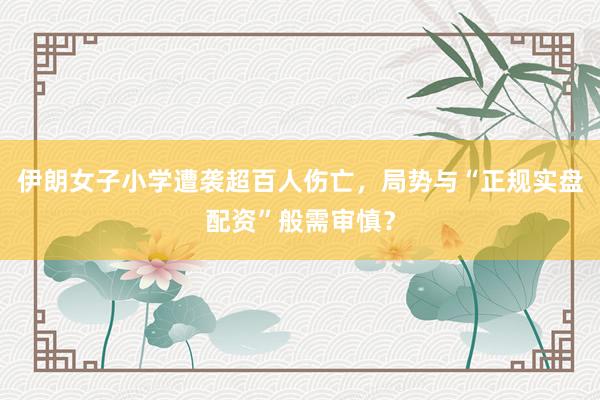 伊朗女子小学遭袭超百人伤亡，局势与“正规实盘配资”般需审慎？