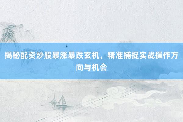 揭秘配资炒股暴涨暴跌玄机，精准捕捉实战操作方向与机会
